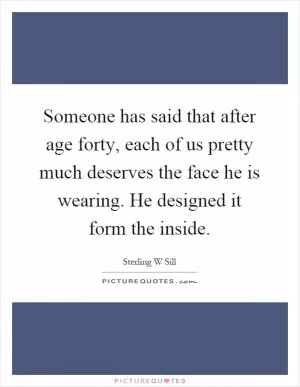 Someone has said that after age forty, each of us pretty much deserves the face he is wearing. He designed it form the inside Picture Quote #1
