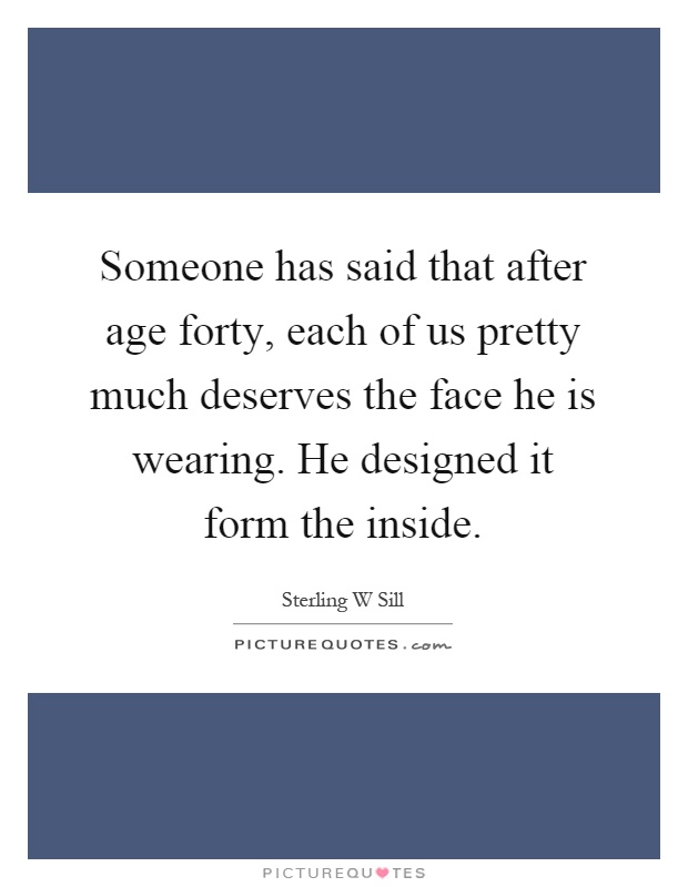 Someone has said that after age forty, each of us pretty much deserves the face he is wearing. He designed it form the inside Picture Quote #1