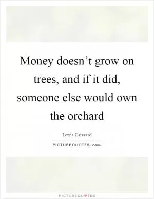 Money doesn’t grow on trees, and if it did, someone else would own the orchard Picture Quote #1