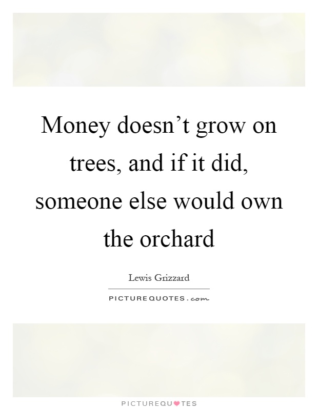 Money doesn't grow on trees, and if it did, someone else would own the orchard Picture Quote #1