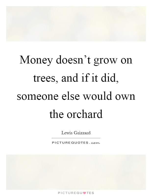 Money doesn't grow on trees, and if it did, someone else would ...