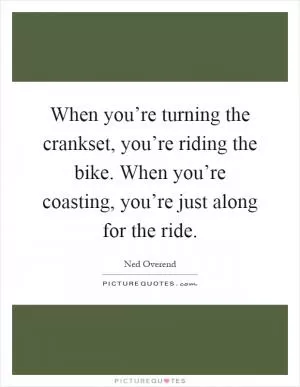 When you’re turning the crankset, you’re riding the bike. When you’re coasting, you’re just along for the ride Picture Quote #1