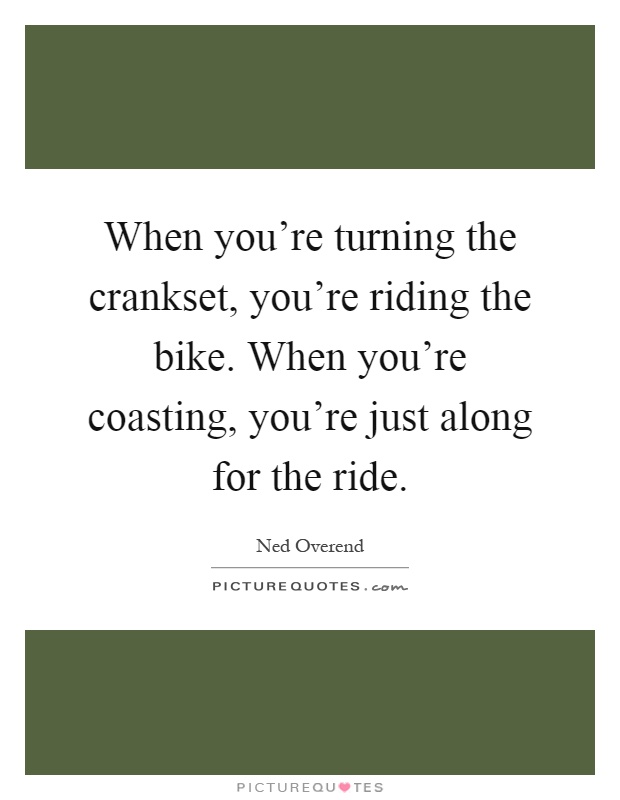 When you're turning the crankset, you're riding the bike. When you're coasting, you're just along for the ride Picture Quote #1