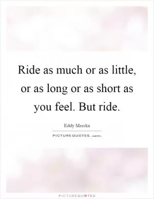 Ride as much or as little, or as long or as short as you feel. But ride Picture Quote #1