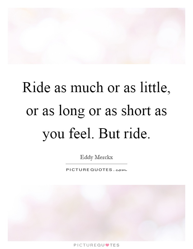 Ride as much or as little, or as long or as short as you feel. But ride Picture Quote #1