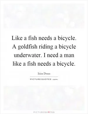 Like a fish needs a bicycle. A goldfish riding a bicycle underwater. I need a man like a fish needs a bicycle Picture Quote #1