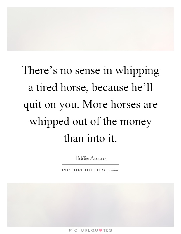There's no sense in whipping a tired horse, because he'll quit on you. More horses are whipped out of the money than into it Picture Quote #1