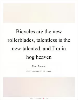 Bicycles are the new rollerblades, talentless is the new talented, and I’m in hog heaven Picture Quote #1