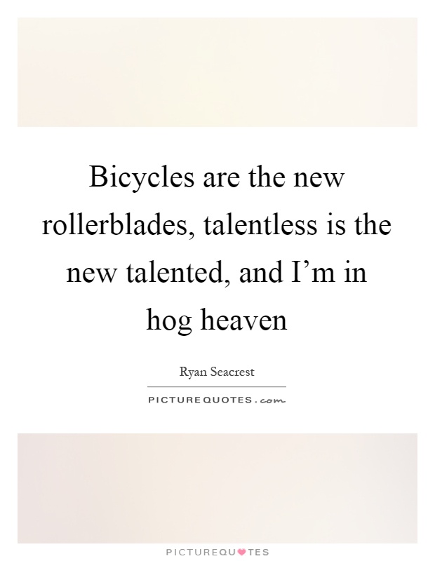 Bicycles are the new rollerblades, talentless is the new talented, and I'm in hog heaven Picture Quote #1