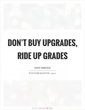 Don’t buy upgrades, ride up grades Picture Quote #1