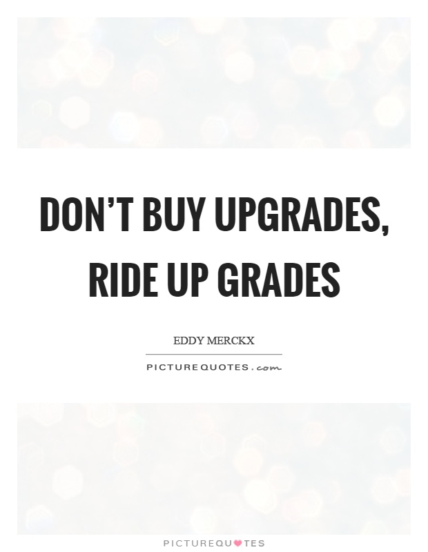 Don't buy upgrades, ride up grades Picture Quote #1