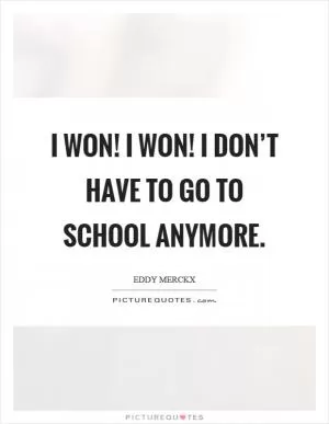 I won! I won! I don’t have to go to school anymore Picture Quote #1
