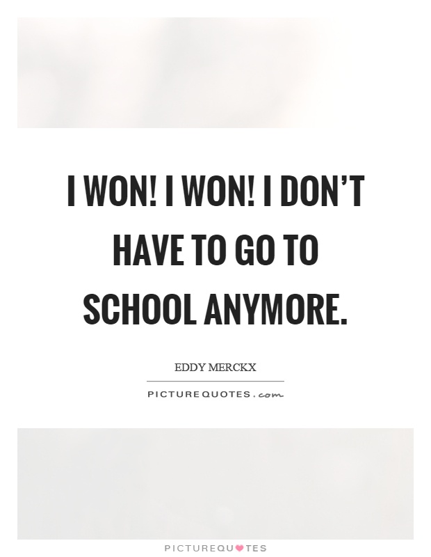 I won! I won! I don't have to go to school anymore Picture Quote #1