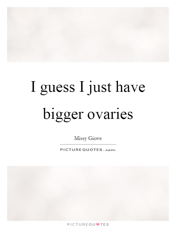 I guess I just have bigger ovaries Picture Quote #1