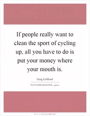 If people really want to clean the sport of cycling up, all you have to do is put your money where your mouth is Picture Quote #1