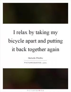 I relax by taking my bicycle apart and putting it back together again Picture Quote #1