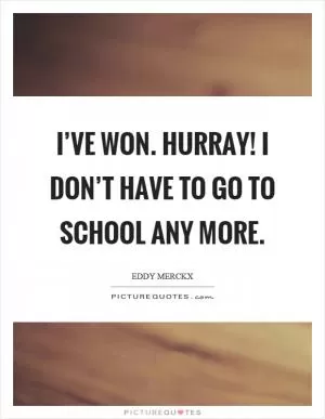 I’ve won. Hurray! I don’t have to go to school any more Picture Quote #1