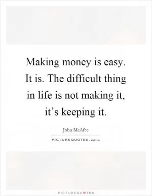 Making money is easy. It is. The difficult thing in life is not making it, it’s keeping it Picture Quote #1