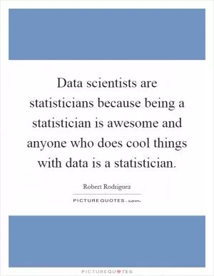 Data scientists are statisticians because being a statistician is awesome and anyone who does cool things with data is a statistician Picture Quote #1