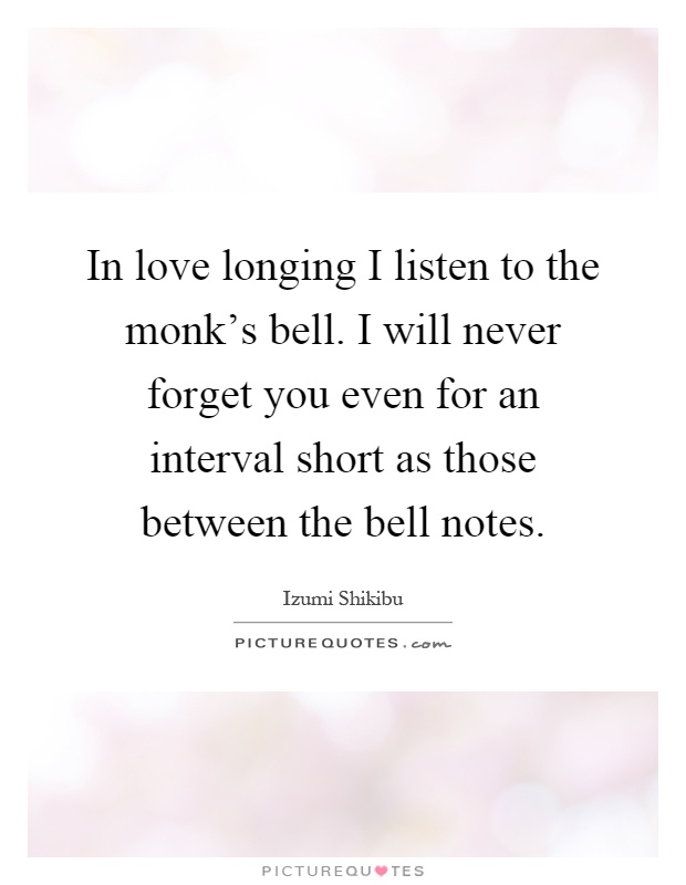 In love longing I listen to the monk's bell. I will never forget you even for an interval short as those between the bell notes Picture Quote #1