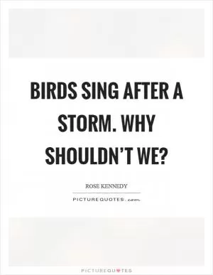Birds sing after a storm. Why shouldn’t we? Picture Quote #1