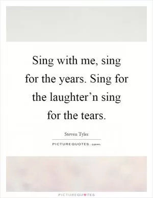 Sing with me, sing for the years. Sing for the laughter’n sing for the tears Picture Quote #1