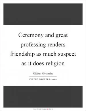 Ceremony and great professing renders friendship as much suspect as it does religion Picture Quote #1
