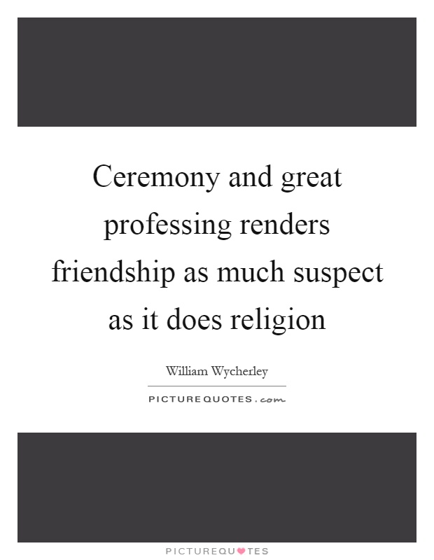 Ceremony and great professing renders friendship as much suspect as it does religion Picture Quote #1