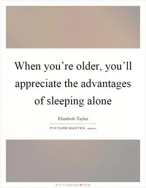 When you’re older, you’ll appreciate the advantages of sleeping alone Picture Quote #1