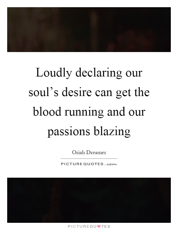 Loudly declaring our soul's desire can get the blood running and our passions blazing Picture Quote #1