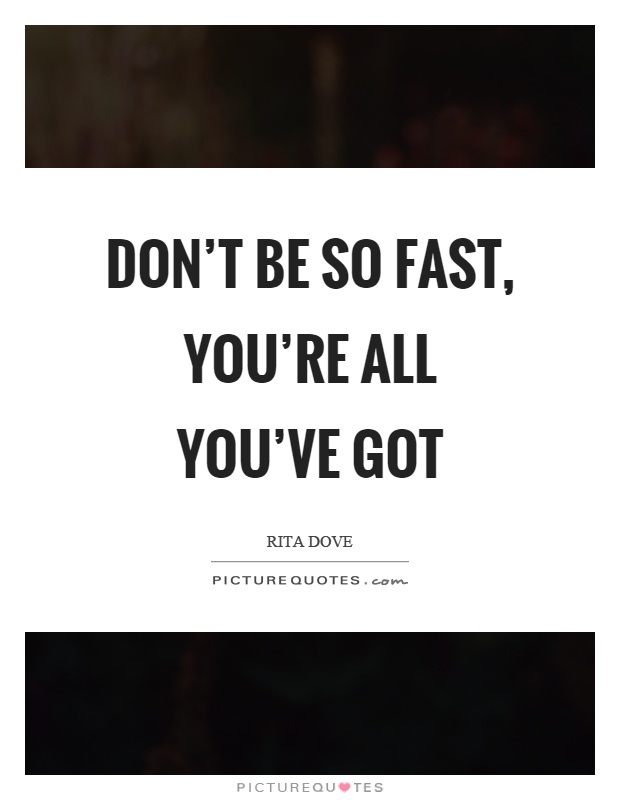 Don't be so fast, you're all you've got Picture Quote #1