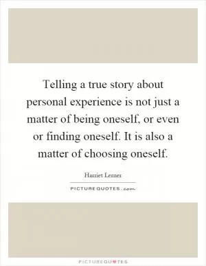 Telling a true story about personal experience is not just a matter of being oneself, or even or finding oneself. It is also a matter of choosing oneself Picture Quote #1