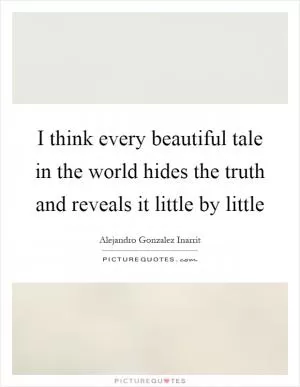 I think every beautiful tale in the world hides the truth and reveals it little by little Picture Quote #1
