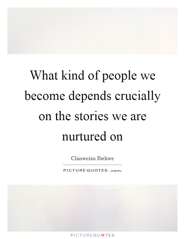 What kind of people we become depends crucially on the stories we are nurtured on Picture Quote #1