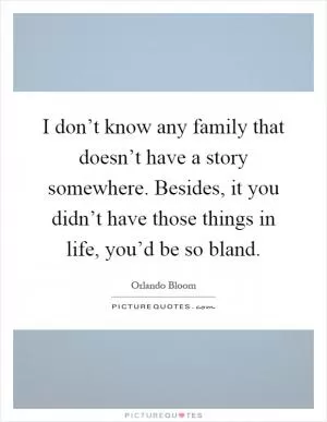 I don’t know any family that doesn’t have a story somewhere. Besides, it you didn’t have those things in life, you’d be so bland Picture Quote #1