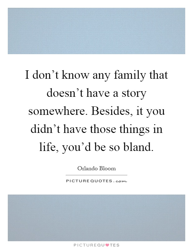 I don't know any family that doesn't have a story somewhere. Besides, it you didn't have those things in life, you'd be so bland Picture Quote #1