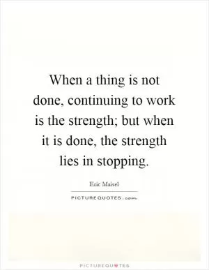When a thing is not done, continuing to work is the strength; but when it is done, the strength lies in stopping Picture Quote #1