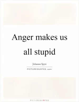 Anger makes us all stupid Picture Quote #1