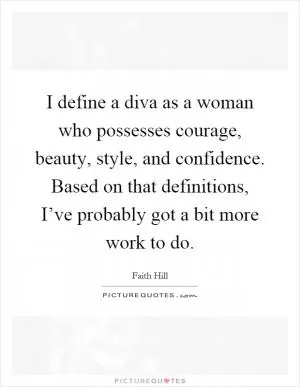 I define a diva as a woman who possesses courage, beauty, style, and confidence. Based on that definitions, I’ve probably got a bit more work to do Picture Quote #1