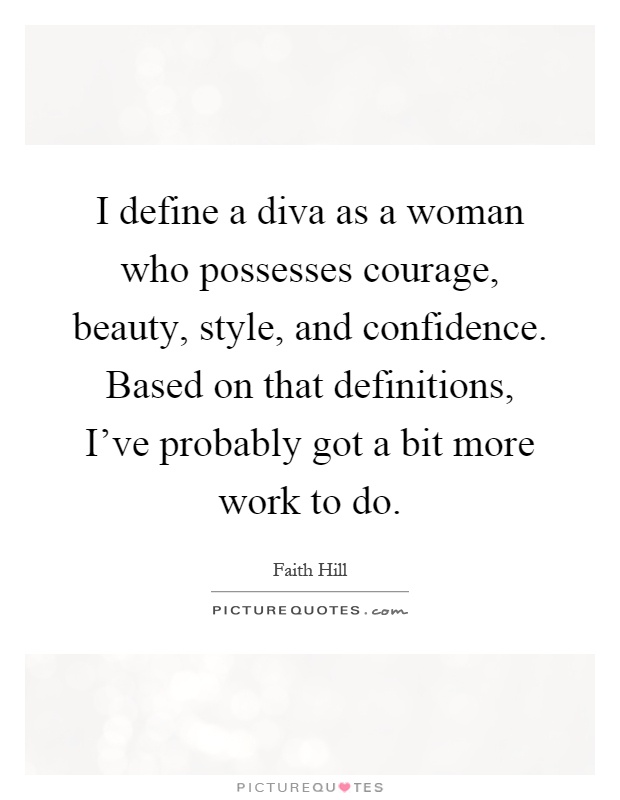 I define a diva as a woman who possesses courage, beauty, style, and confidence. Based on that definitions, I've probably got a bit more work to do Picture Quote #1