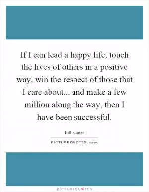 If I can lead a happy life, touch the lives of others in a positive way, win the respect of those that I care about... and make a few million along the way, then I have been successful Picture Quote #1