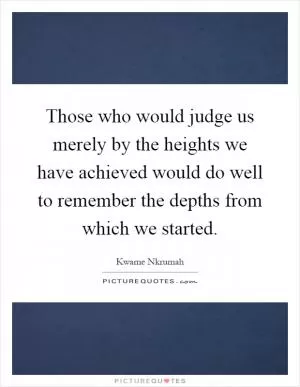 Those who would judge us merely by the heights we have achieved would do well to remember the depths from which we started Picture Quote #1