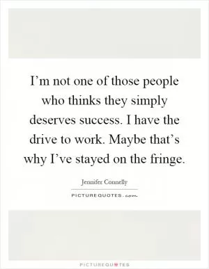 I’m not one of those people who thinks they simply deserves success. I have the drive to work. Maybe that’s why I’ve stayed on the fringe Picture Quote #1