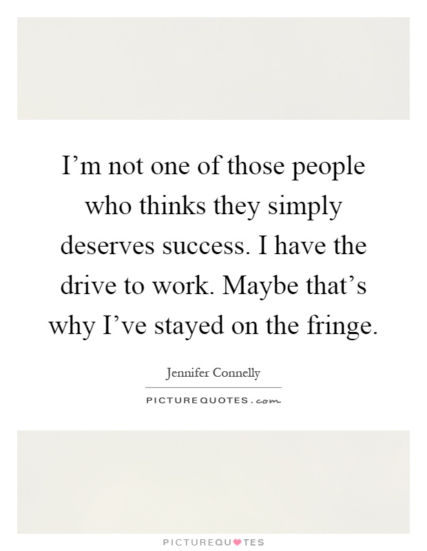 I'm not one of those people who thinks they simply deserves success. I have the drive to work. Maybe that's why I've stayed on the fringe Picture Quote #1