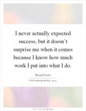 I never actually expected success, but it doesn’t surprise me when it comes because I know how much work I put into what I do Picture Quote #1
