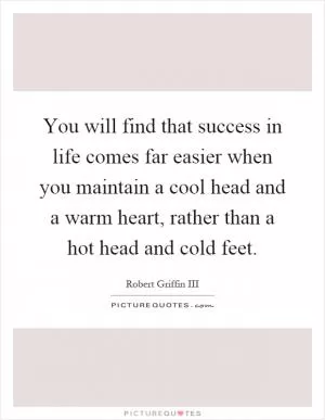 You will find that success in life comes far easier when you maintain a cool head and a warm heart, rather than a hot head and cold feet Picture Quote #1