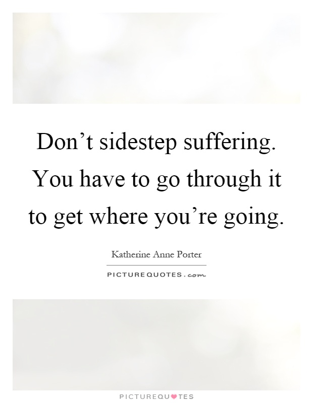 Don't sidestep suffering. You have to go through it to get where you're going Picture Quote #1