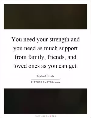 You need your strength and you need as much support from family, friends, and loved ones as you can get Picture Quote #1