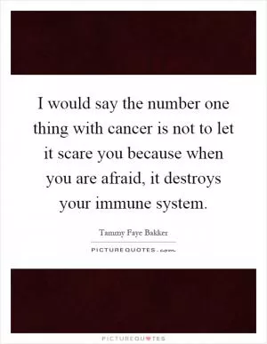 I would say the number one thing with cancer is not to let it scare you because when you are afraid, it destroys your immune system Picture Quote #1