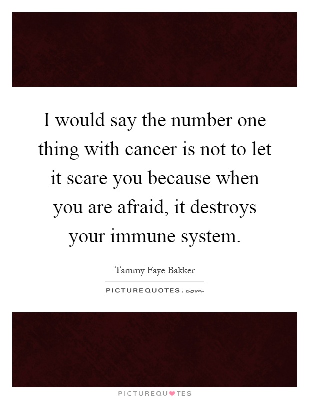 I would say the number one thing with cancer is not to let it scare you because when you are afraid, it destroys your immune system Picture Quote #1